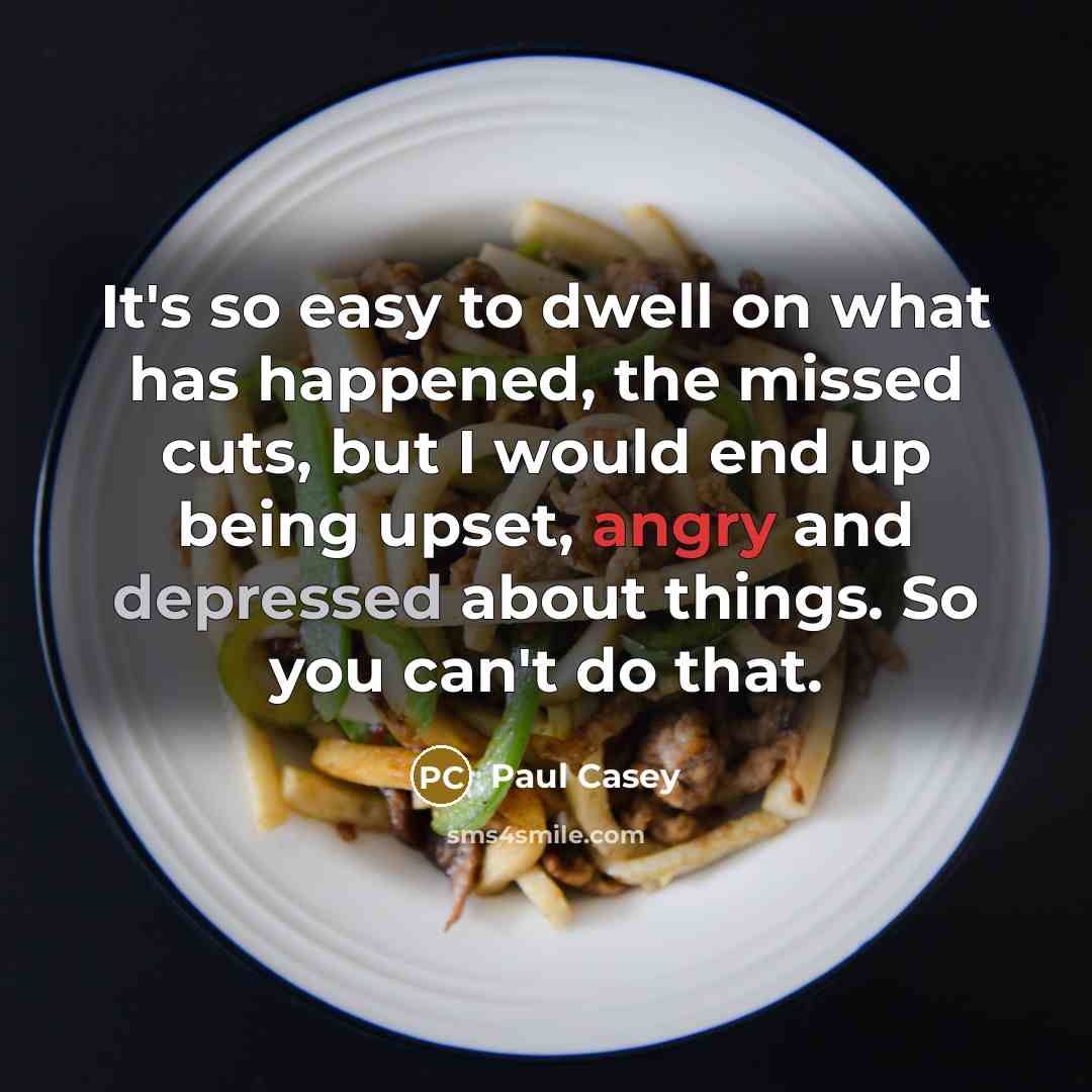 “It's so easy to dwell on what has happened, the missed cuts, but I would end up being upset, angry and depressed about things. So you can't do that.” quote by Paul Casey