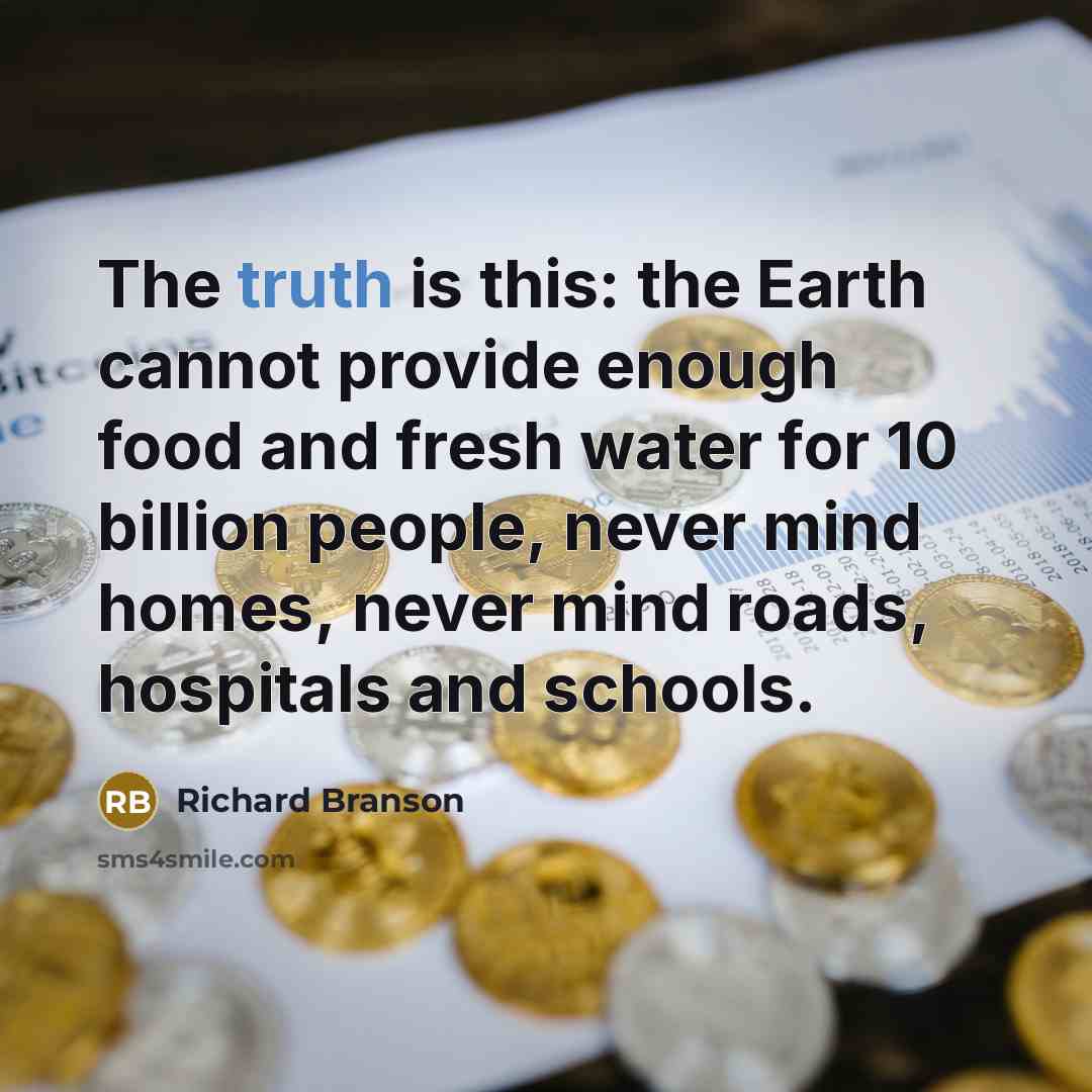 “The truth is this: the Earth cannot provide enough food and fresh water for 10 billion people, never mind homes, never mind roads, hospitals and schools.” quote by Richard Branson