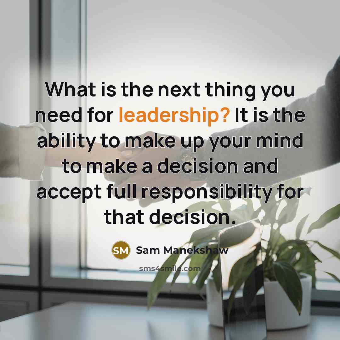 “What is the next thing you need for leadership? It is the ability to make up your mind to make a decision and accept full responsibility for that decision.” quote by Sam Manekshaw