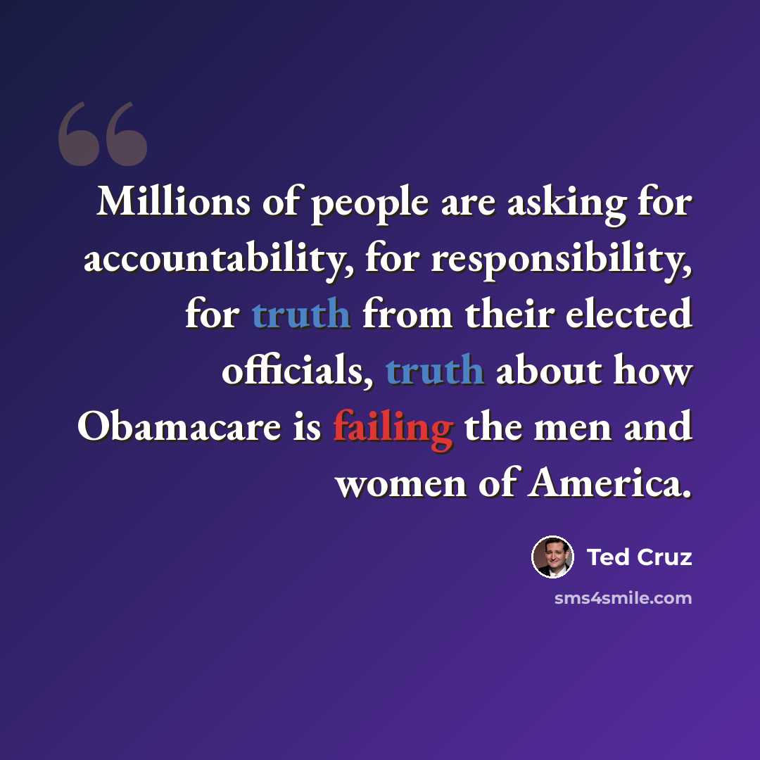 “Millions of people are asking for accountability, for responsibility, for truth from their elected officials, truth about how Obamacare is failing the men and women of America.” quote by Ted Cruz