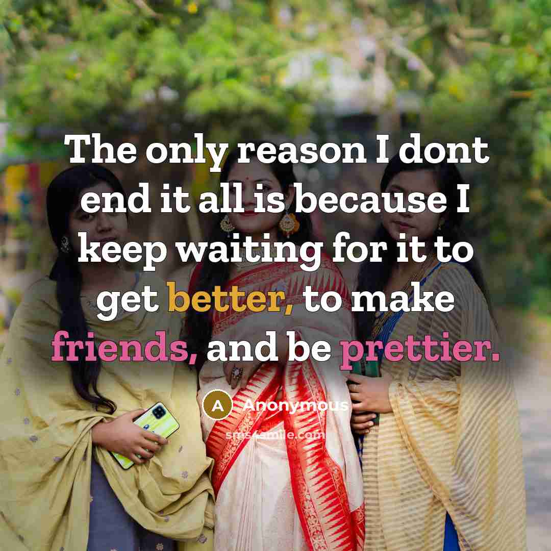 “The only reason I dont end it all is because I keep waiting for it to get better, to make friends, and be prettier.” quote by Anonymous