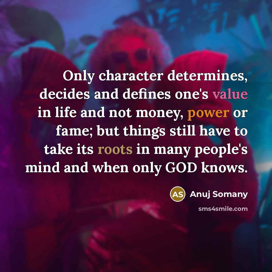 “Only character determines, decides and defines one's value in life and not money, power or fame; but things still have to take its roots in many people's mind and when only GOD knows.” quote by Anuj Somany