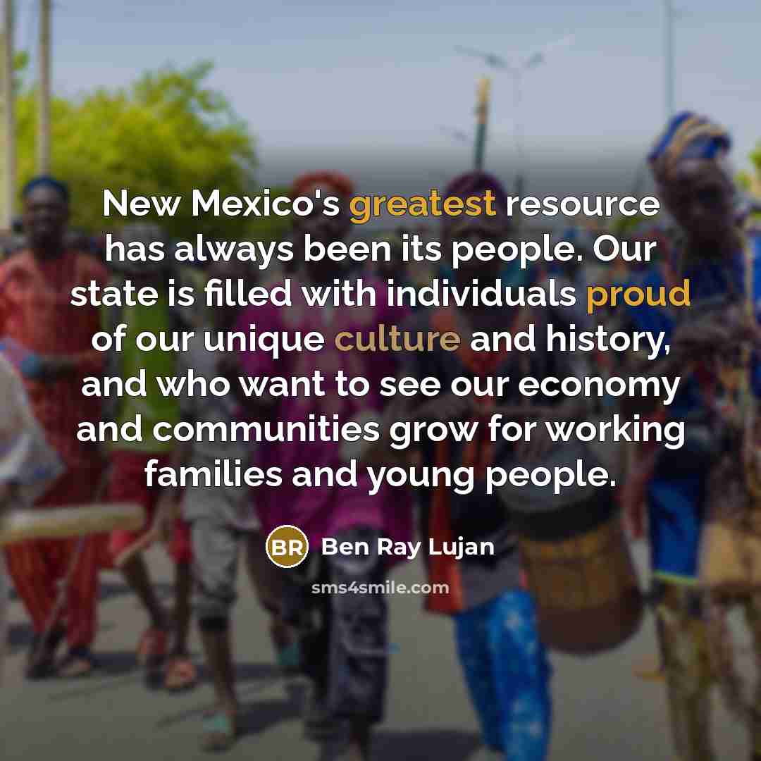 “New Mexico's greatest resource has always been its people. Our state is filled with individuals proud of our unique culture and history, and who want to see our economy and communities grow for working families and young people.” quote by Ben Ray Lujan