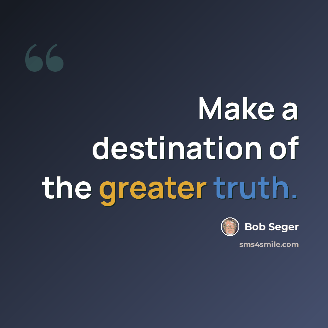 “Make a destination of the greater truth.” quote by Bob Seger