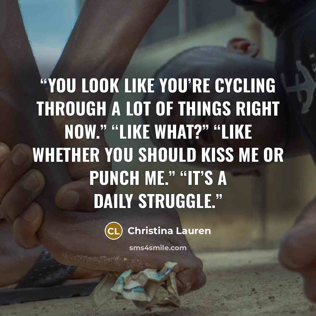 “You look like you’re cycling through a lot of things right now.” “Like what?” “Like whether you should kiss me or punch me.” “It’s a daily struggle.” quote by Christina Lauren