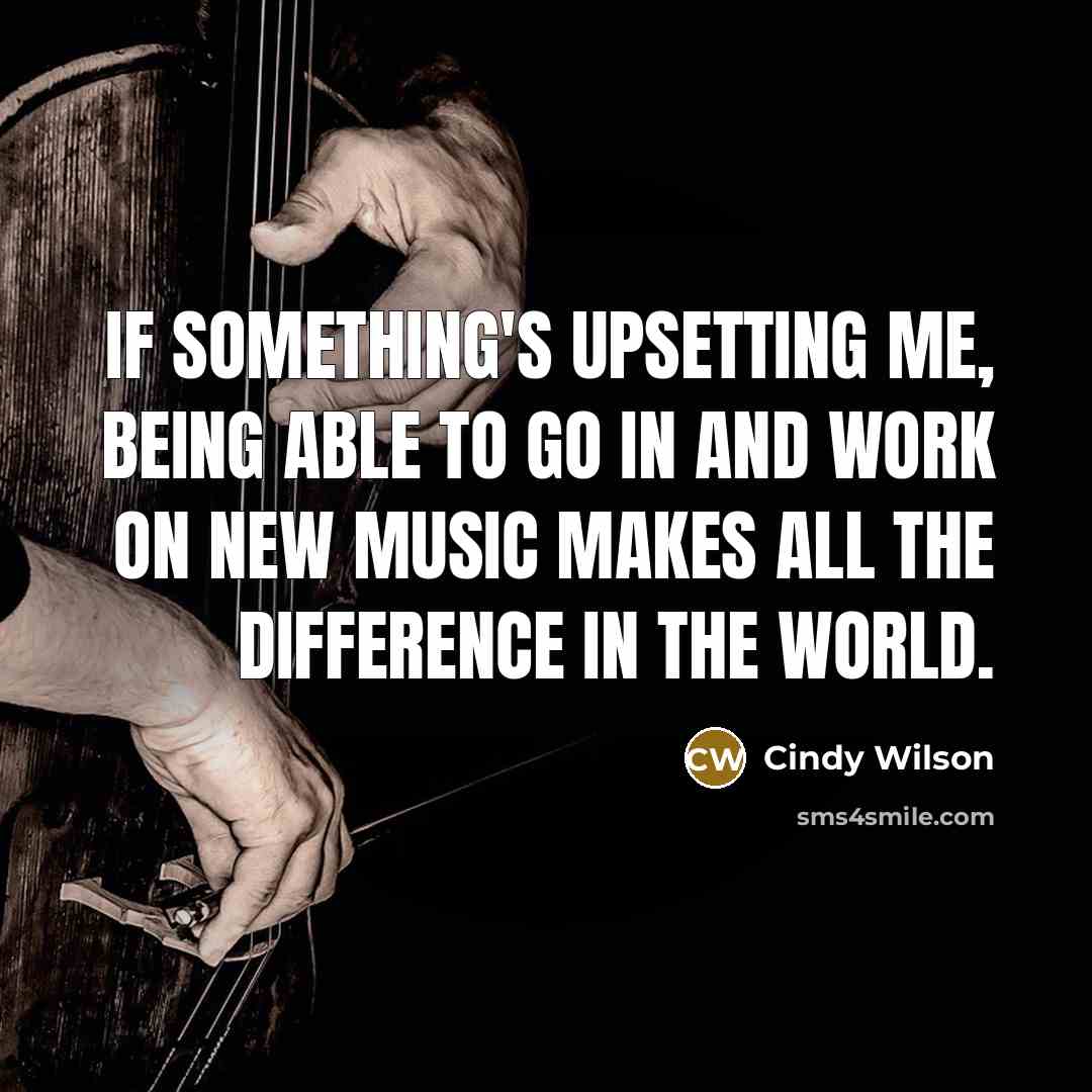 “If something's upsetting me, being able to go in and work on new music makes all the difference in the world.” quote by Cindy Wilson
