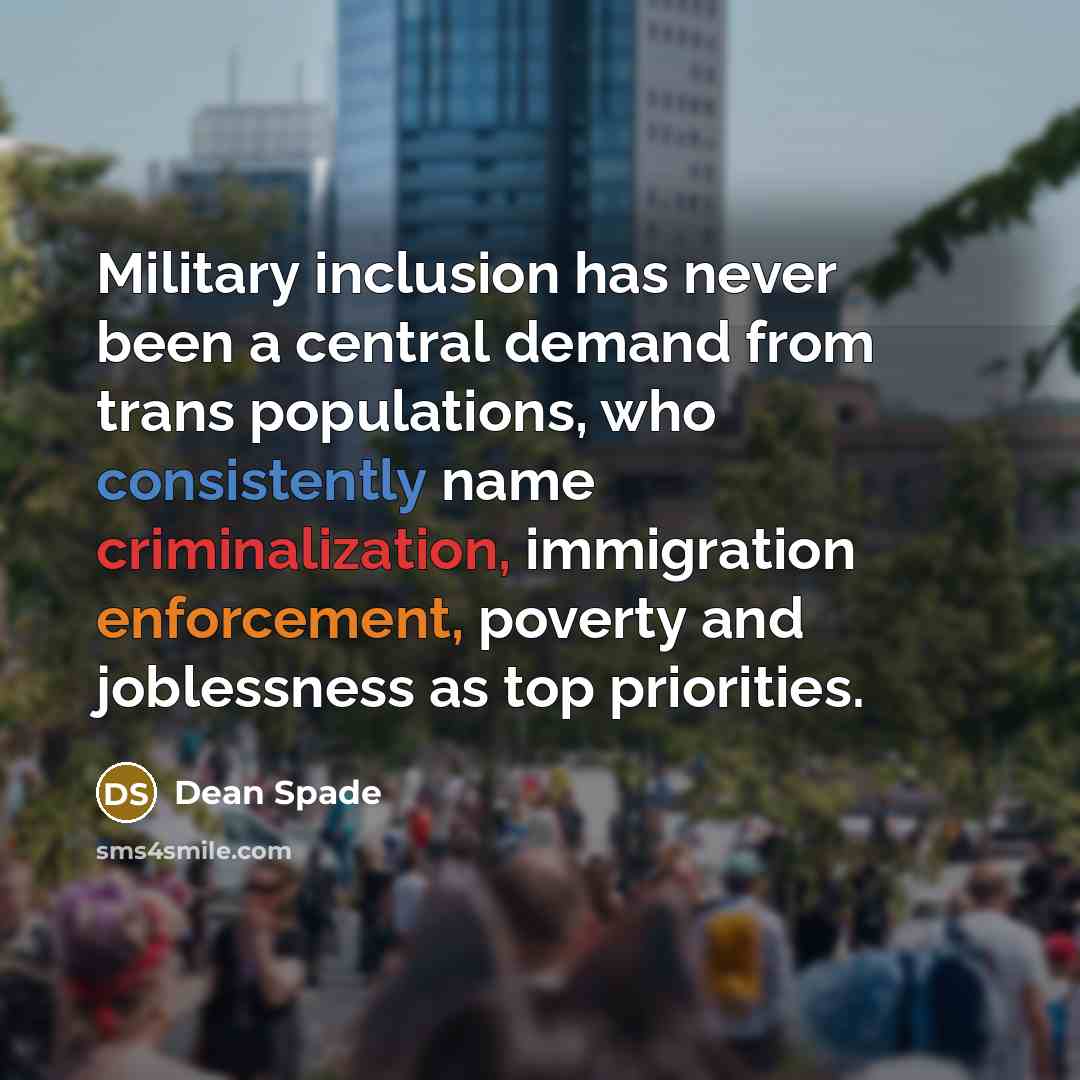 “Military inclusion has never been a central demand from trans populations, who consistently name criminalization, immigration enforcement, poverty and joblessness as top priorities.” quote by Dean Spade