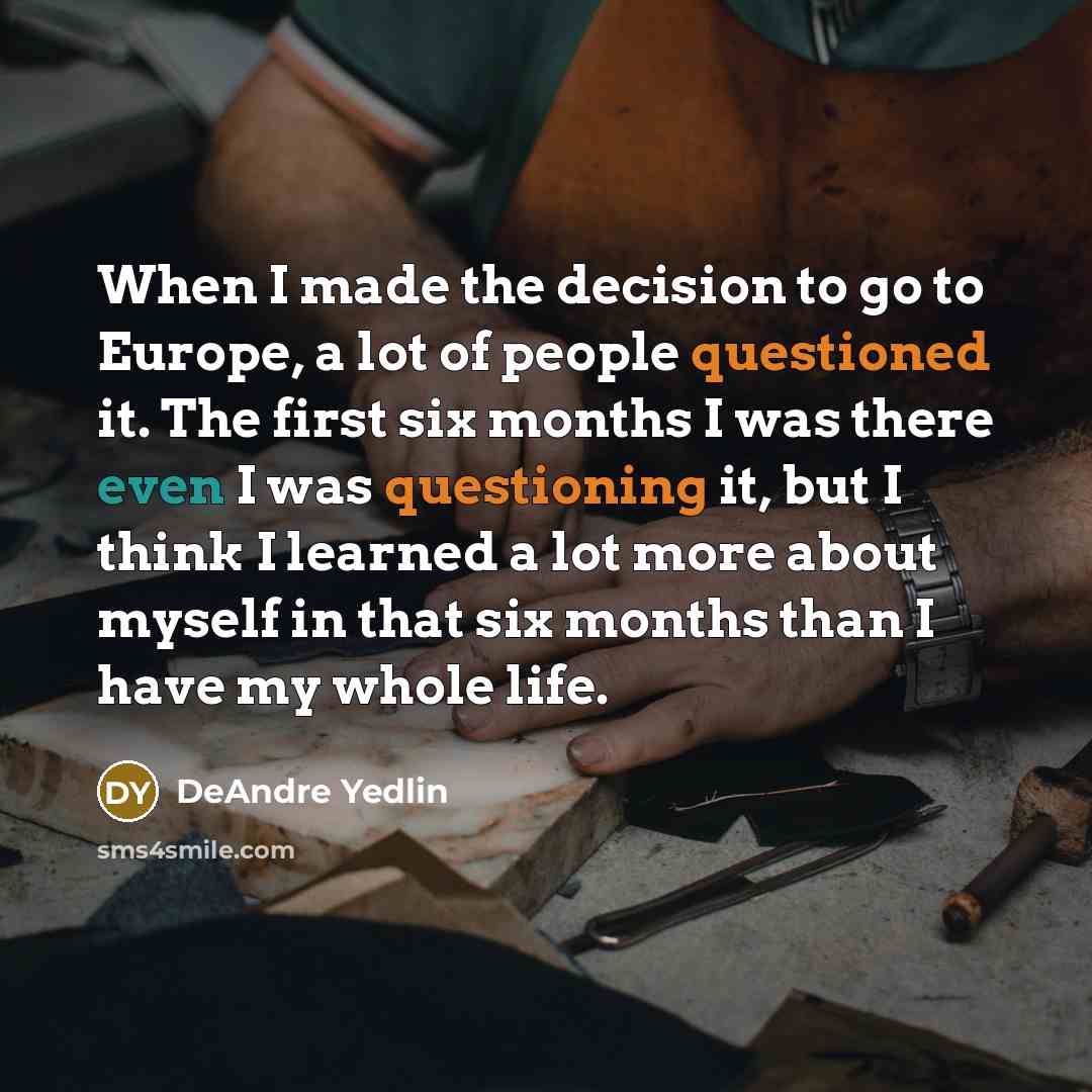 “When I made the decision to go to Europe, a lot of people questioned it. The first six months I was there even I was questioning it, but I think I learned a lot more about myself in that six months than I have my whole life.” quote by DeAndre Yedlin