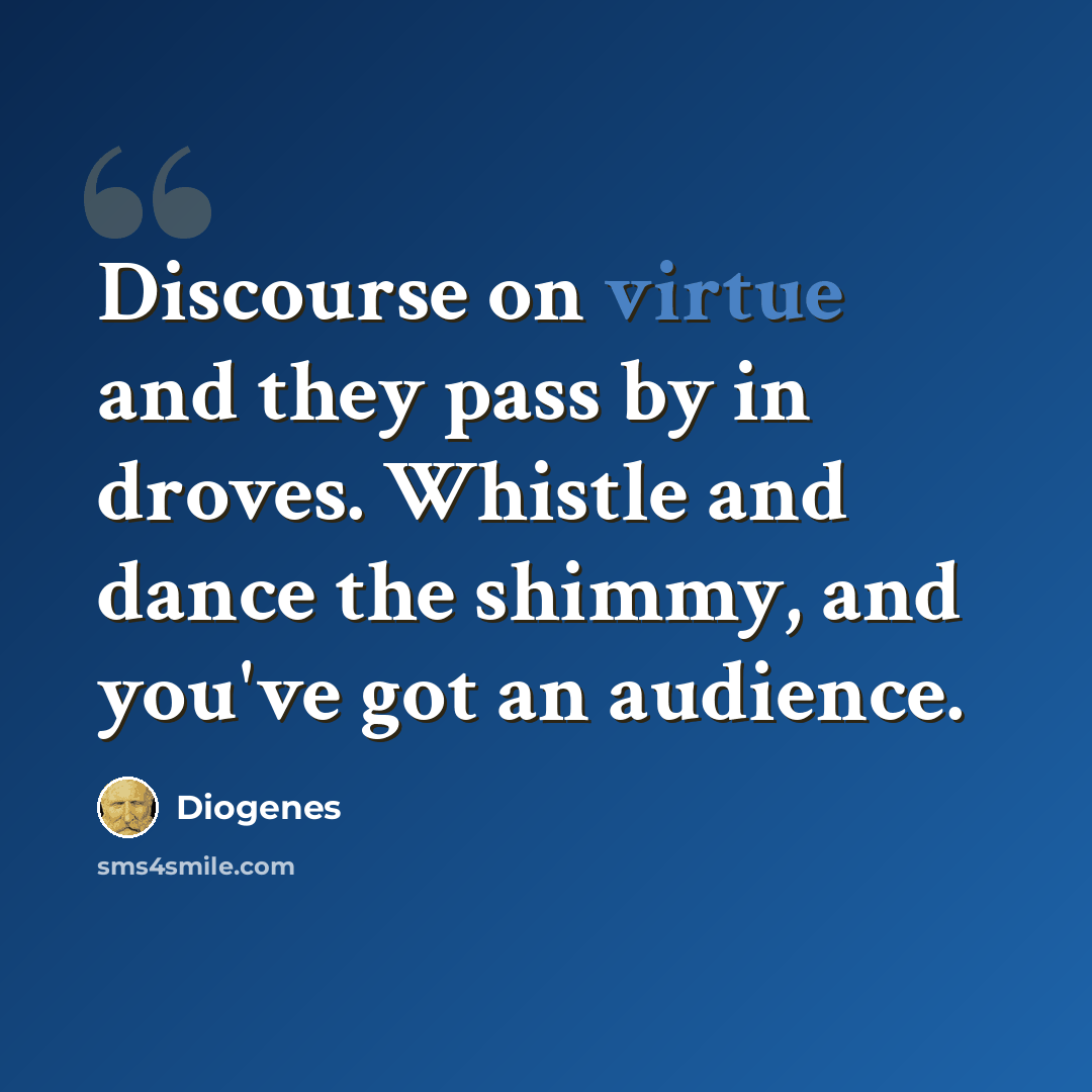 “Discourse on virtue and they pass by in droves. Whistle and dance the shimmy, and you've got an audience.” quote by Diogenes