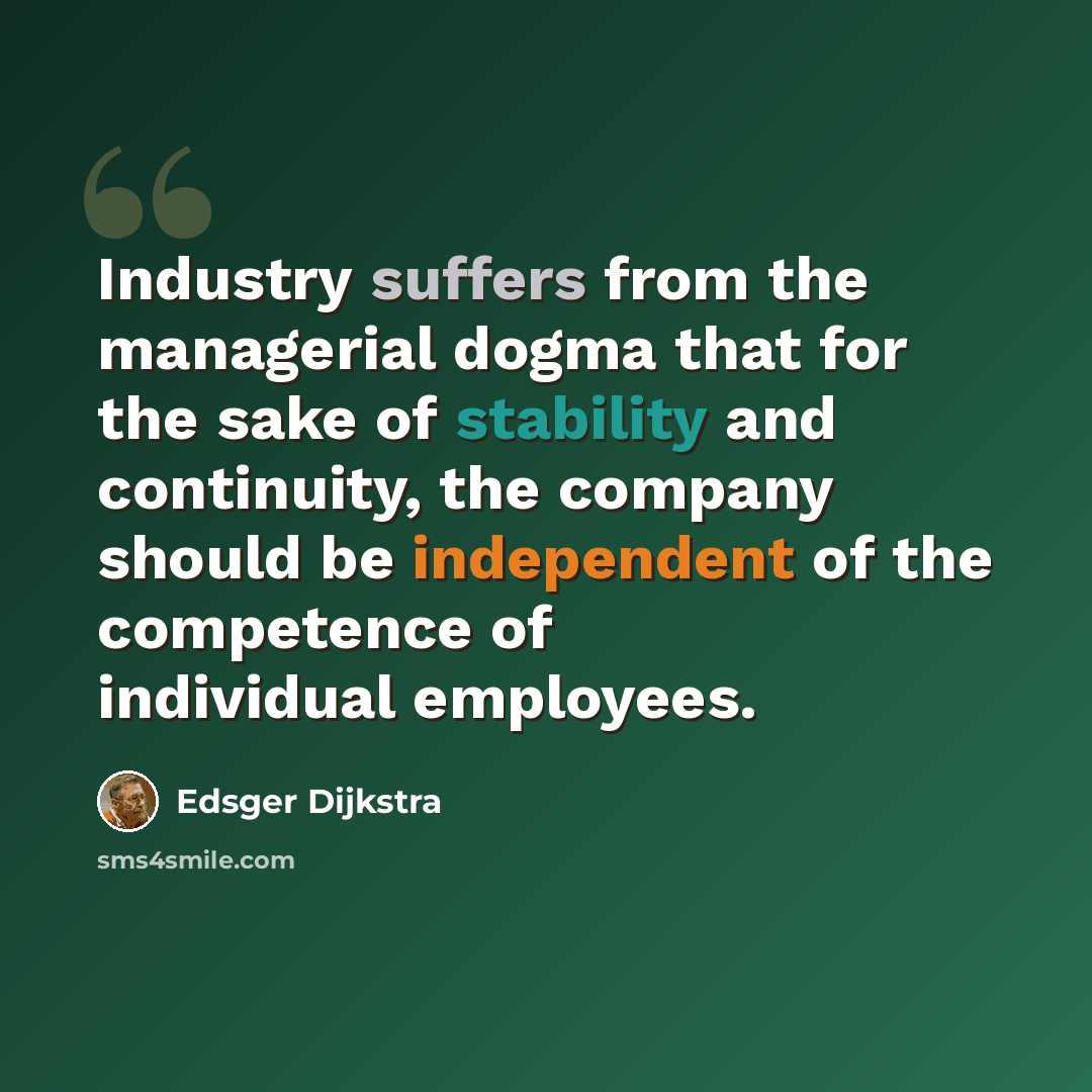 “Industry suffers from the managerial dogma that for the sake of stability and continuity, the company should be independent of the competence of individual employees.” quote by Edsger Dijkstra