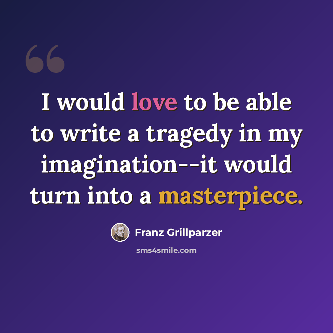 “I would love to be able to write a tragedy in my imagination--it would turn into a masterpiece.” quote by Franz Grillparzer