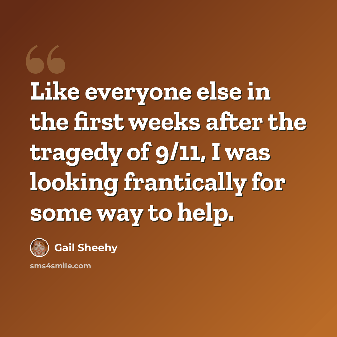 “Like everyone else in the first weeks after the tragedy of 9/11, I was looking frantically for some way to help.” quote by Gail Sheehy