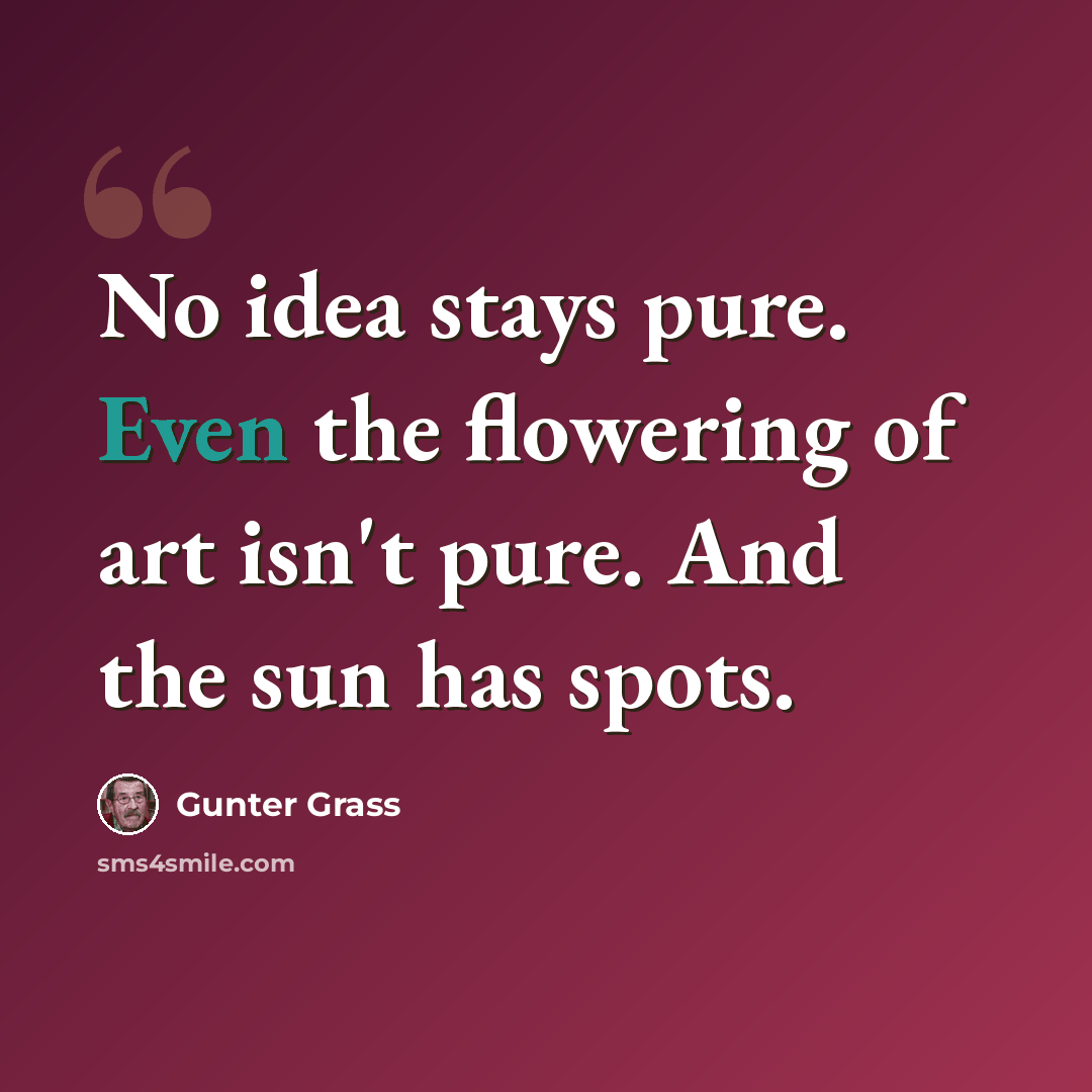 “No idea stays pure. Even the flowering of art isn't pure. And the sun has spots.” quote by Gunter Grass