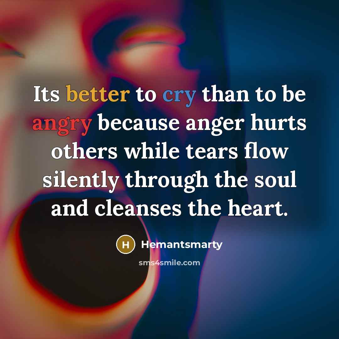 “Its better to cry than to be angry because anger hurts others while tears flow silently through the soul and cleanses the heart.” quote by Hemantsmarty