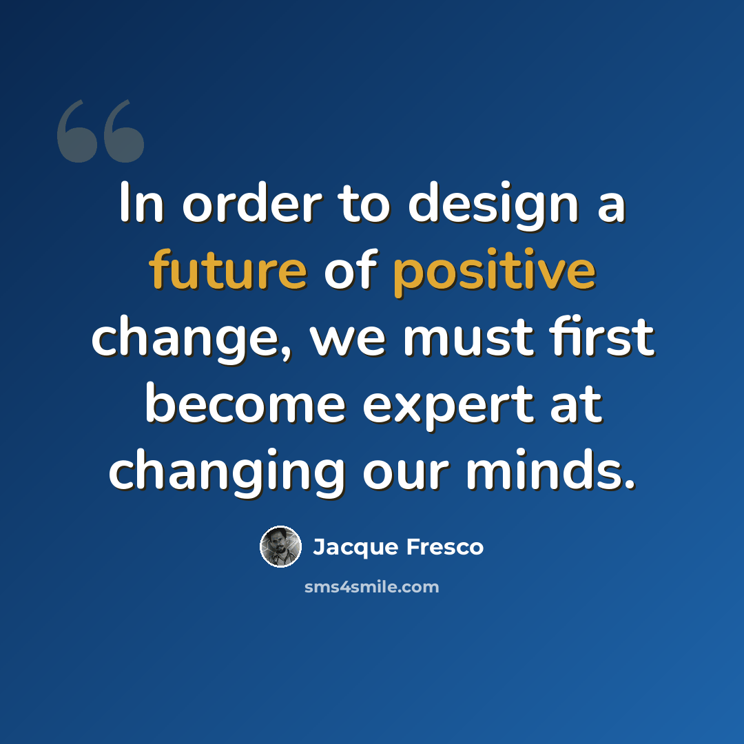 “In order to design a future of positive change, we must first become expert at changing our minds.” quote by Jacque Fresco
