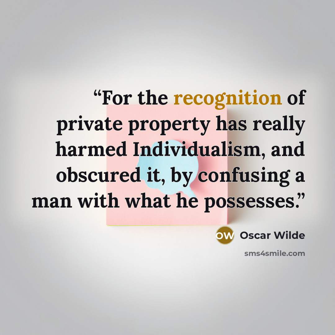 “For the recognition of private property has really harmed Individualism, and obscured it, by confusing a man with what he possesses.” quote by Oscar Wilde