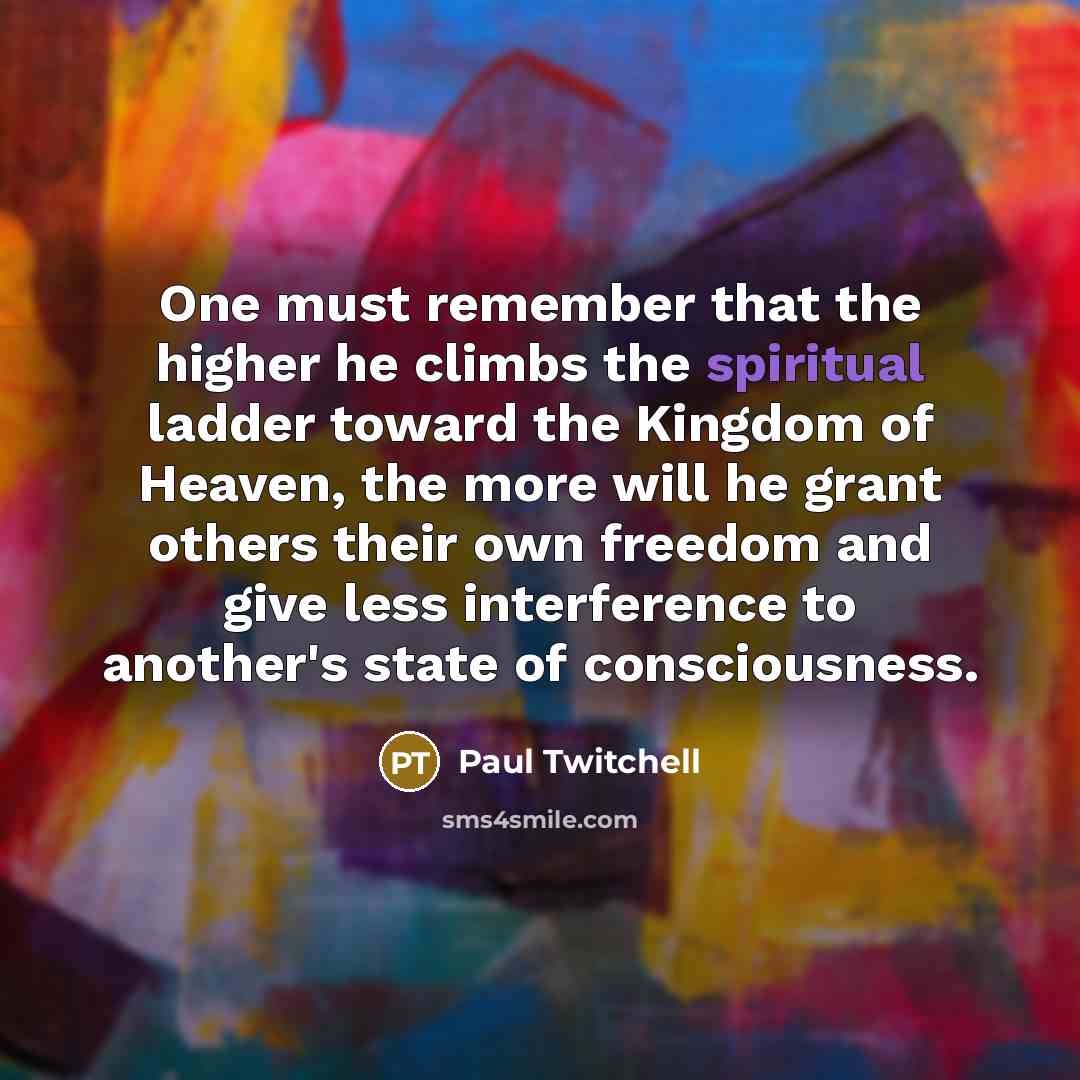 “One must remember that the higher he climbs the spiritual ladder toward the Kingdom of Heaven, the more will he grant others their own freedom and give less interference to another's state of consciousness.” quote by Paul Twitchell