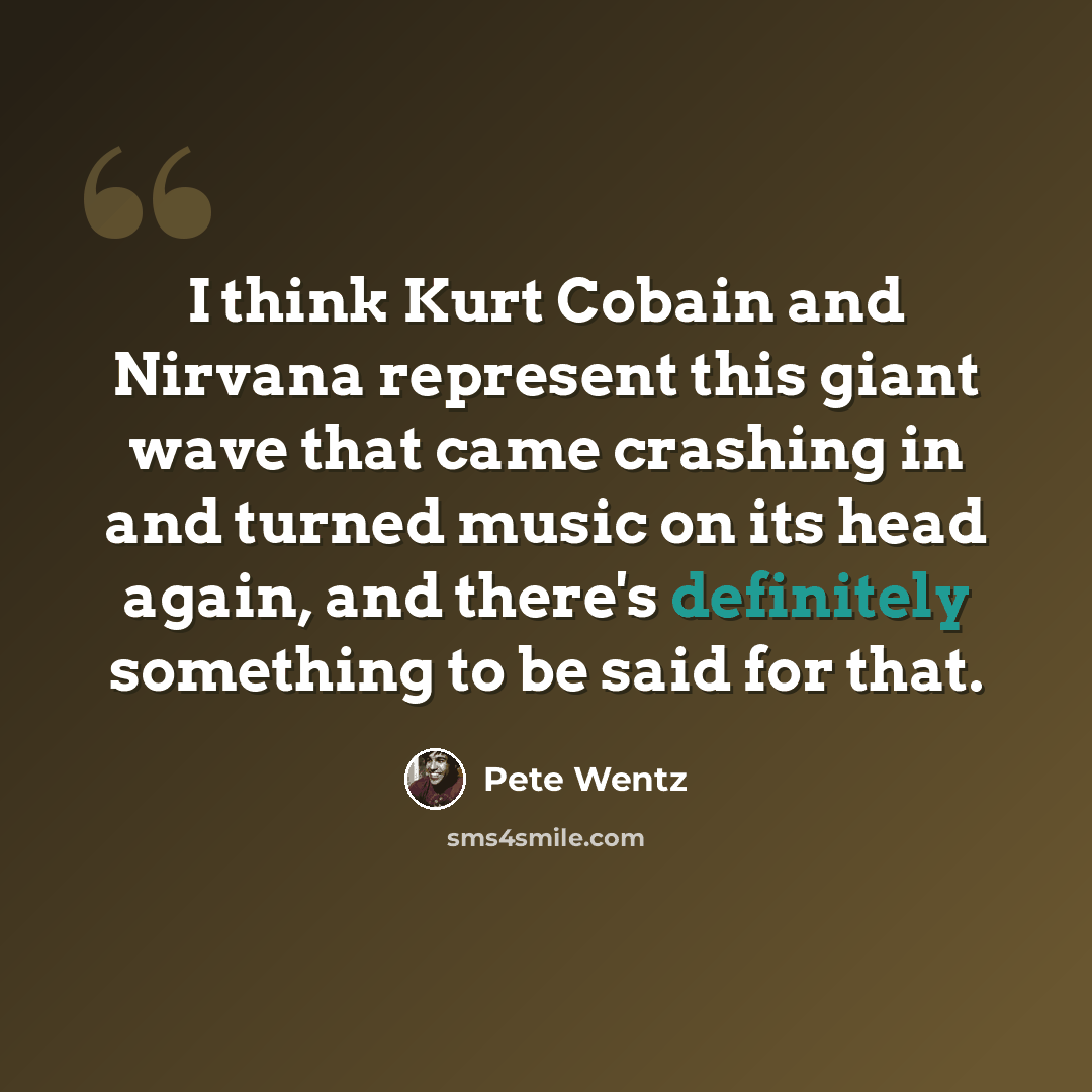 “I think Kurt Cobain and Nirvana represent this giant wave that came crashing in and turned music on its head again, and there's definitely something to be said for that.” quote by Pete Wentz