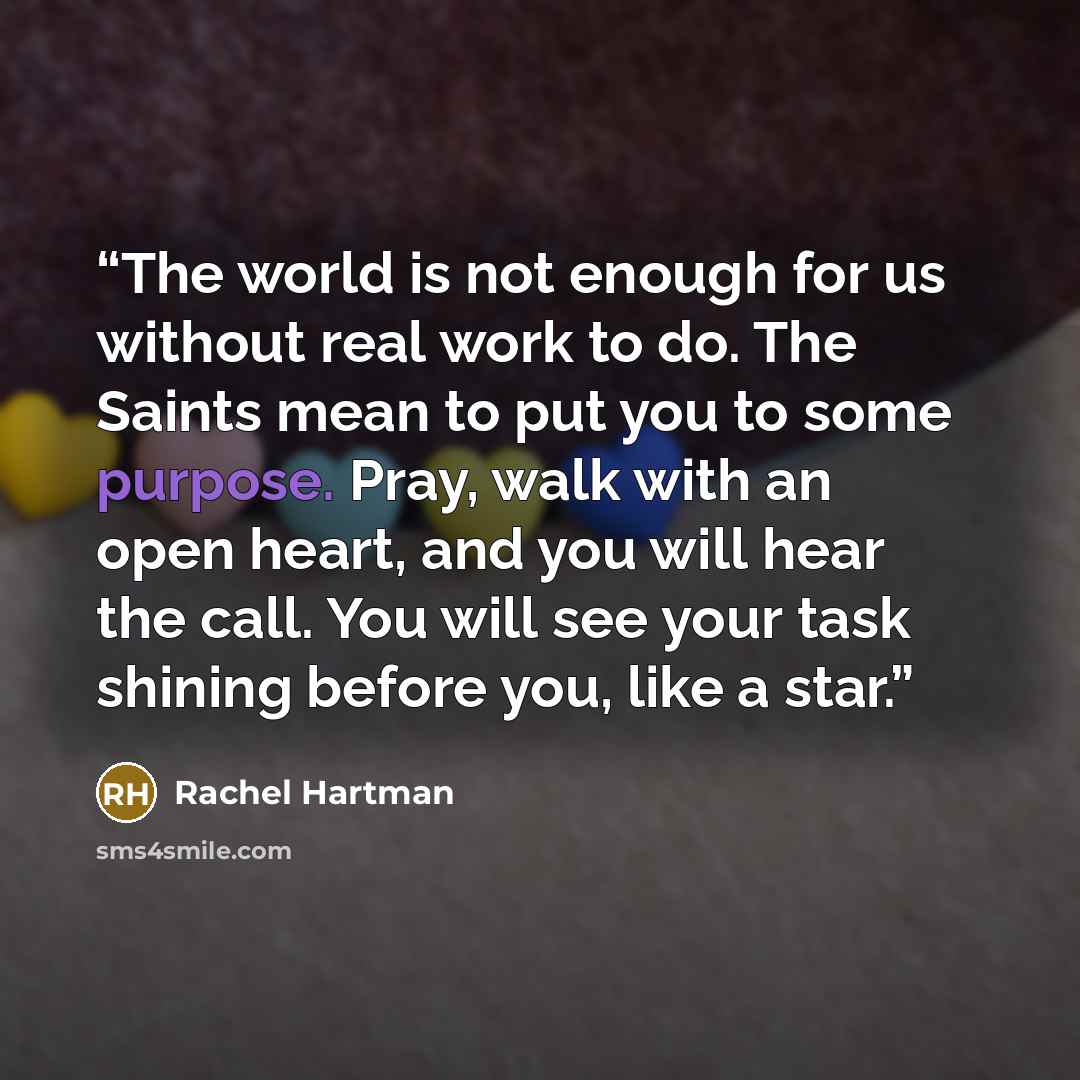 “The world is not enough for us without real work to do. The Saints mean to put you to some purpose. Pray, walk with an open heart, and you will hear the call. You will see your task shining before you, like a star.” quote by Rachel Hartman