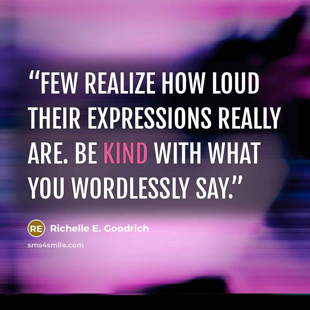“Few realize how loud their expressions really are. Be kind with what you wordlessly say.” quote by Richelle E. Goodrich
