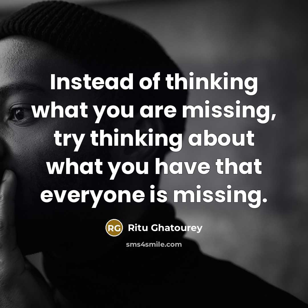 “Instead of thinking what you are missing, try thinking about what you have that everyone is missing.” quote by Ritu Ghatourey