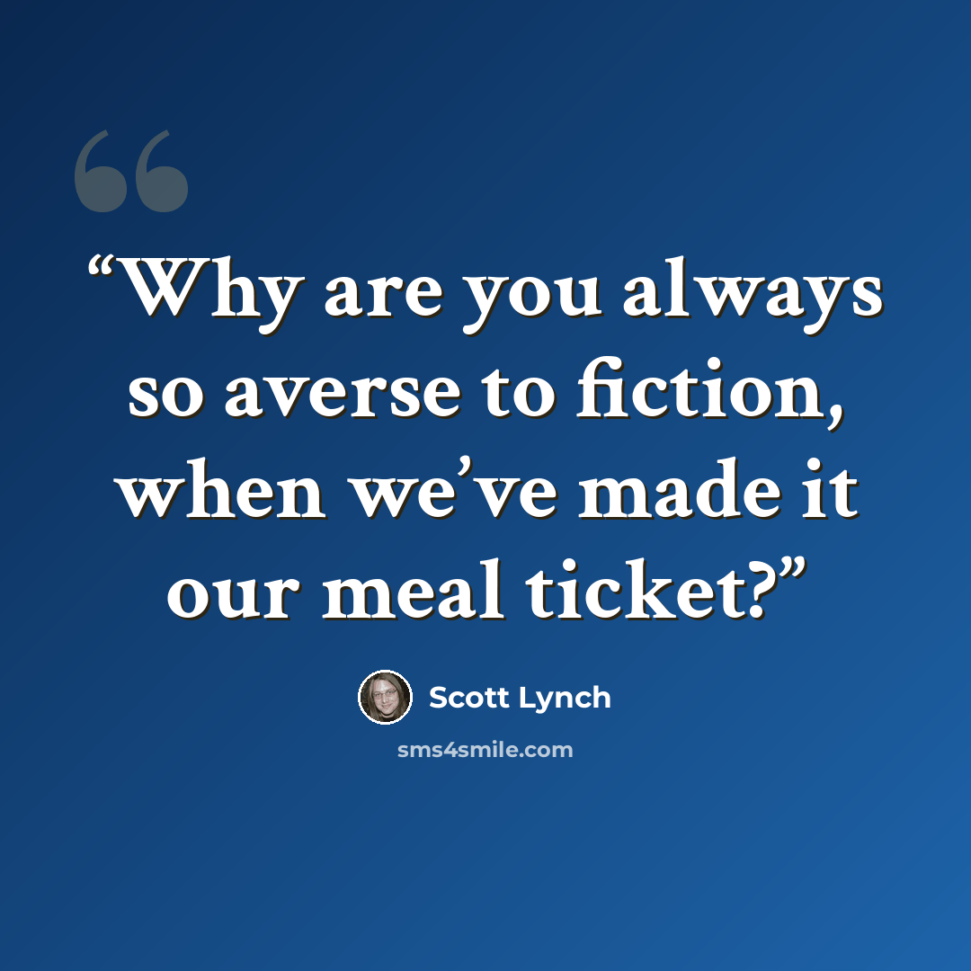 “Why are you always so averse to fiction, when we’ve made it our meal ticket?” quote by Scott Lynch