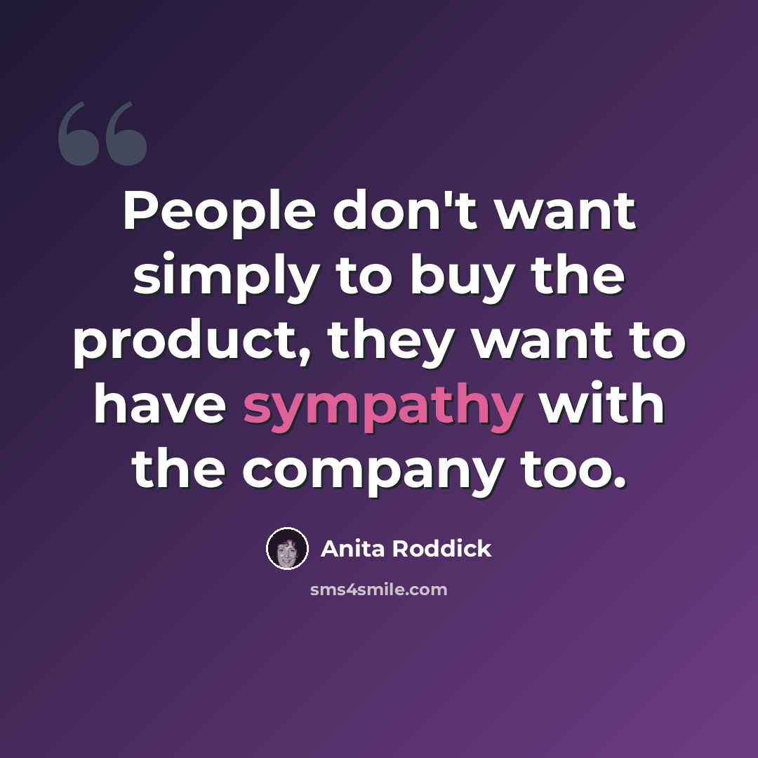“People don't want simply to buy the product, they want to have sympathy with the company too.” quote by Anita Roddick