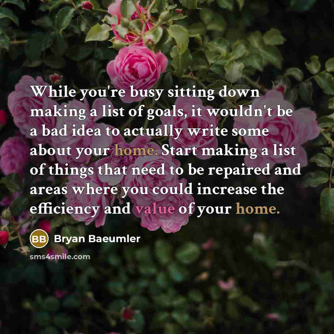 “While you're busy sitting down making a list of goals, it wouldn't be a bad idea to actually write some about your home. Start making a list of things that need to be repaired and areas where you could increase the efficiency and value of your home.” quote by Bryan Baeumler