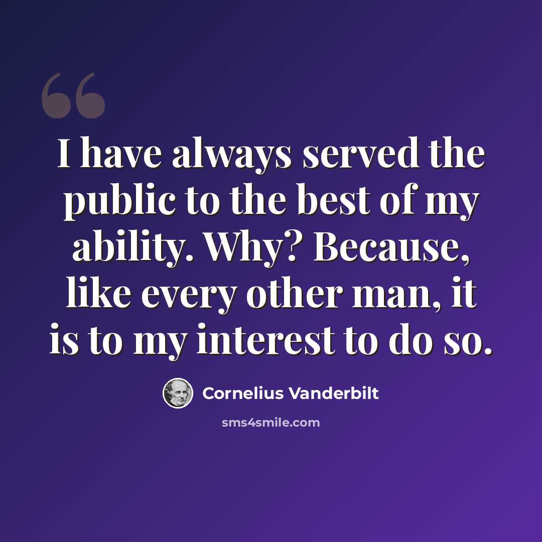 “I have always served the public to the best of my ability. Why? Because, like every other man, it is to my interest to do so.” quote by Cornelius Vanderbilt