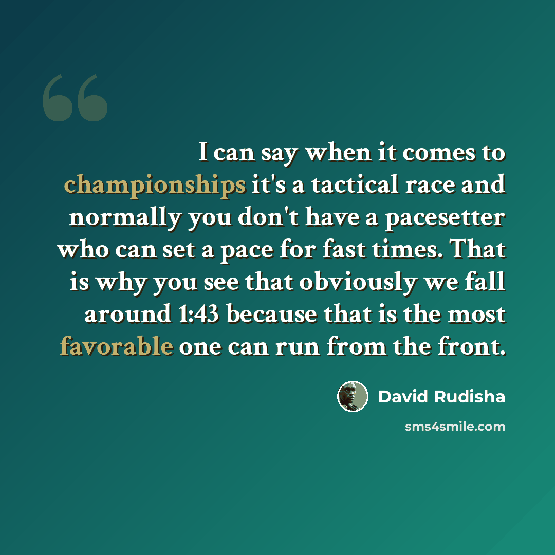 “I can say when it comes to championships it's a tactical race and normally you don't have a pacesetter who can set a pace for fast times. That is why you see that obviously we fall around 1:43 because that is the most favorable one can run from the front.” quote by David Rudisha