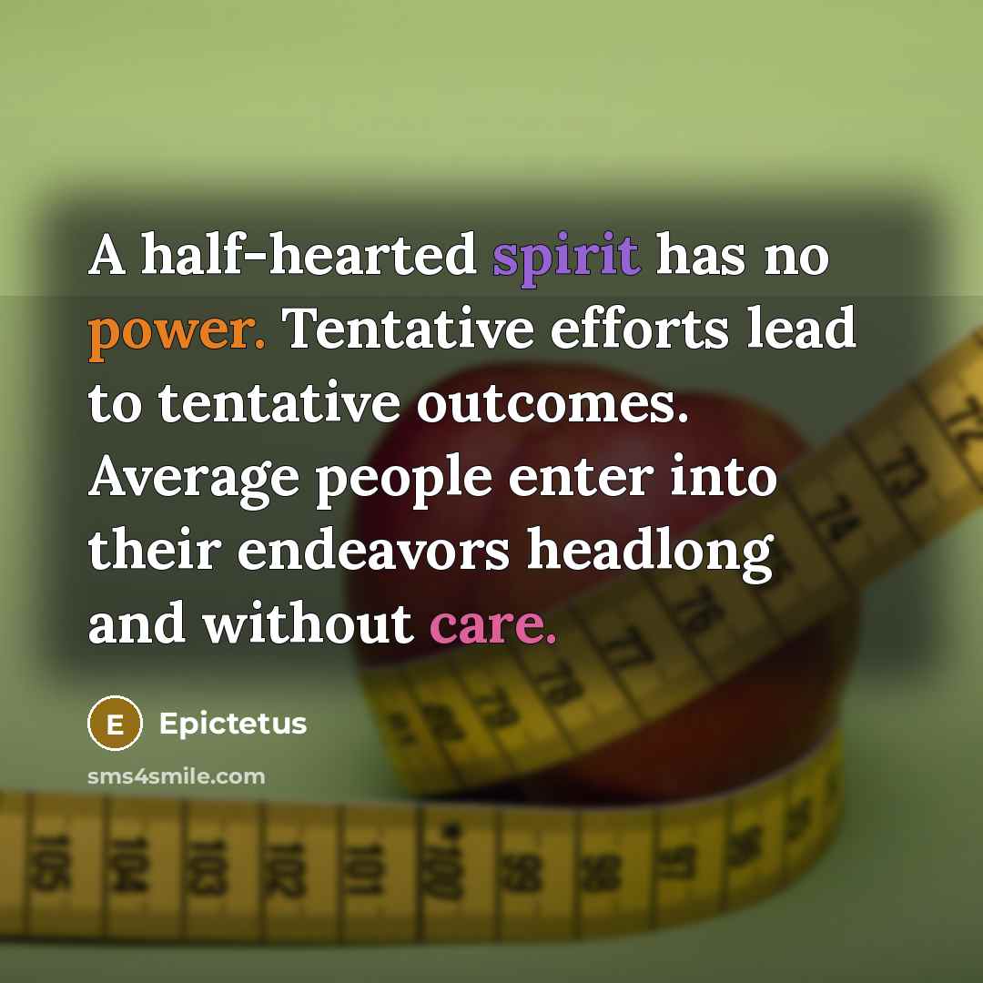 “A half-hearted spirit has no power. Tentative efforts lead to tentative outcomes. Average people enter into their endeavors headlong and without care.” quote by Epictetus