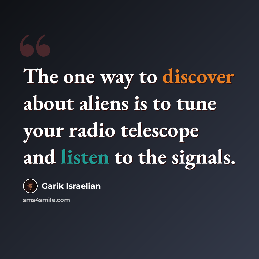 “The one way to discover about aliens is to tune your radio telescope and listen to the signals.” quote by Garik Israelian