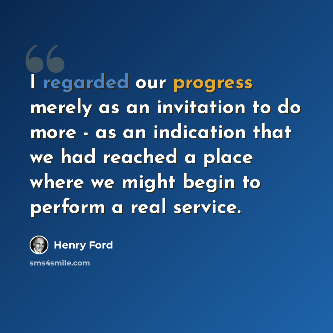 “I regarded our progress merely as an invitation to do more - as an indication that we had reached a place where we might begin to perform a real service.” quote by Henry Ford