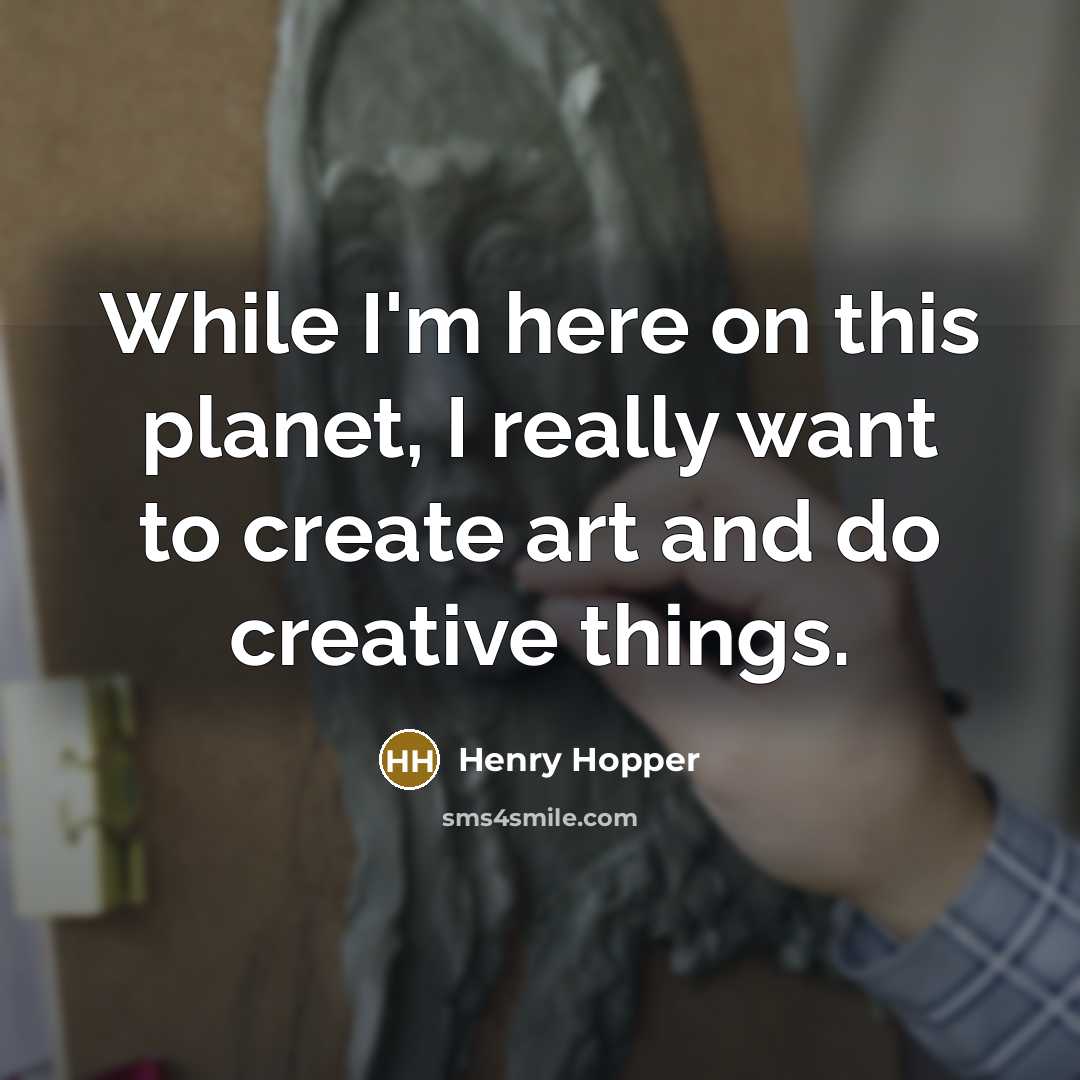 “While I'm here on this planet, I really want to create art and do creative things.” quote by Henry Hopper