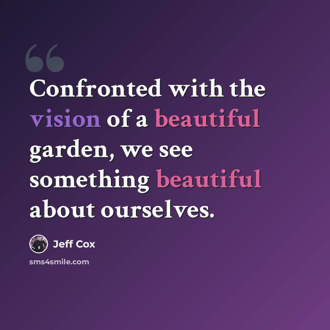 “Confronted with the vision of a beautiful garden, we see something beautiful about ourselves.” quote by Jeff Cox