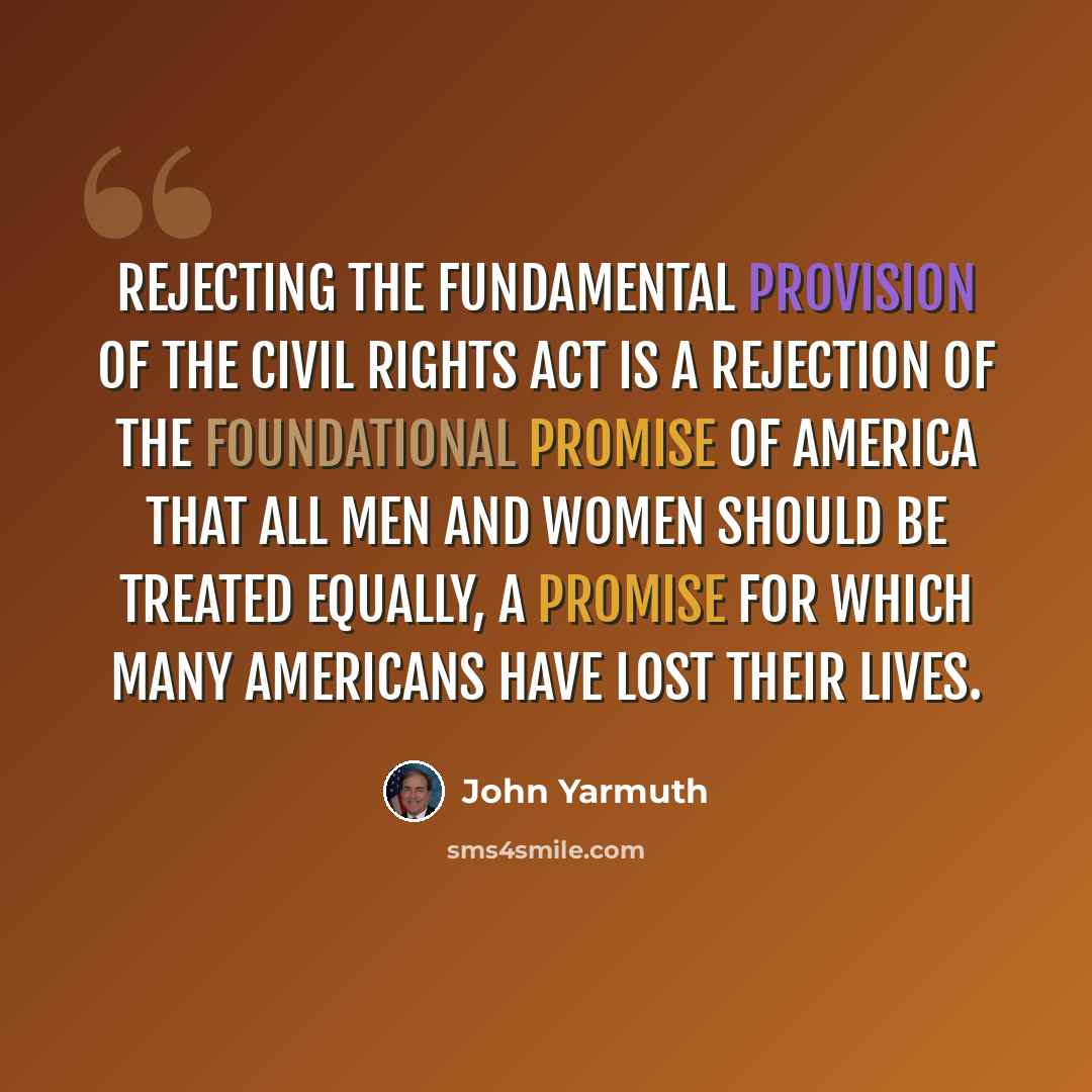“Rejecting the fundamental provision of the Civil Rights Act is a rejection of the foundational promise of America that all men and women should be treated equally, a promise for which many Americans have lost their lives.” quote by John Yarmuth