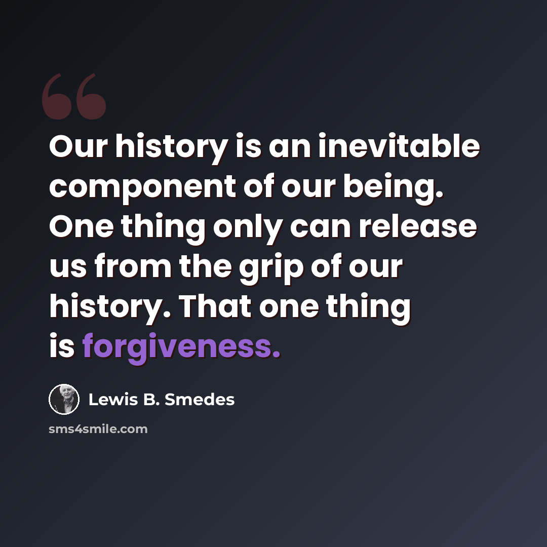 “Our history is an inevitable component of our being. One thing only can release us from the grip of our history. That one thing is forgiveness.” quote by Lewis B. Smedes