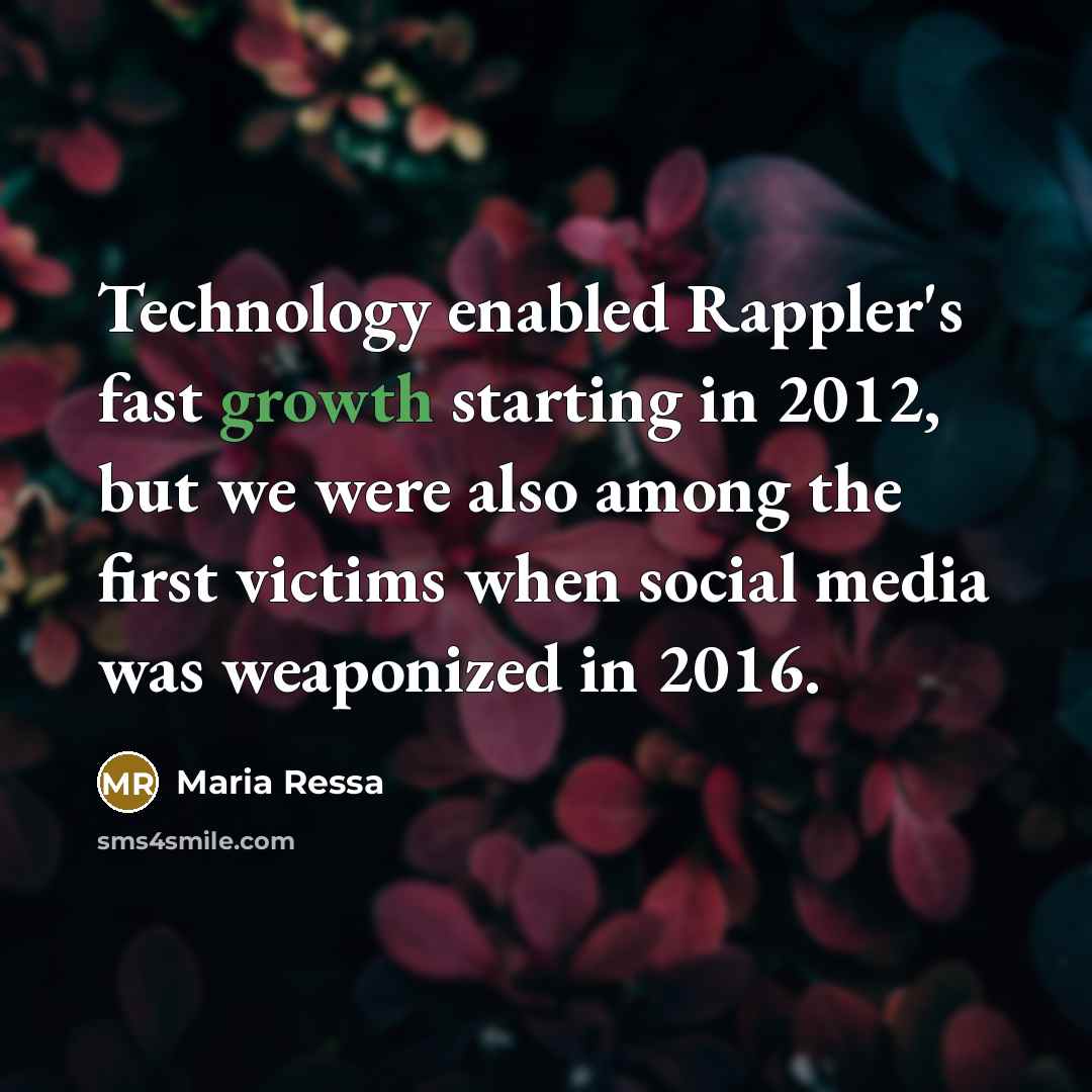 “Technology enabled Rappler's fast growth starting in 2012, but we were also among the first victims when social media was weaponized in 2016.” quote by Maria Ressa