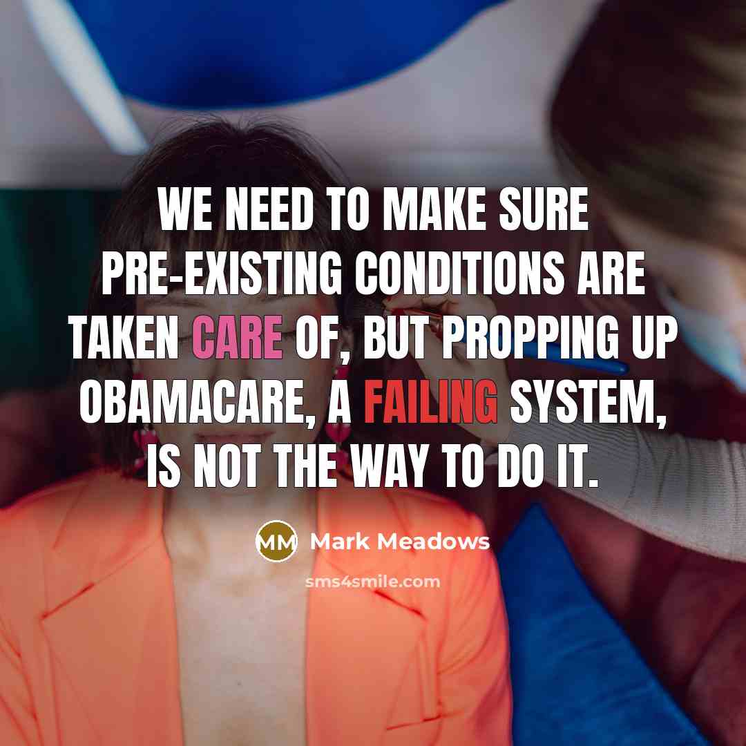 “We need to make sure pre-existing conditions are taken care of, but propping up Obamacare, a failing system, is not the way to do it.” quote by Mark Meadows
