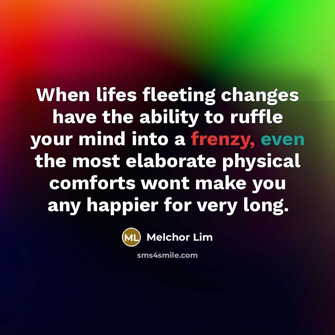“When lifes fleeting changes have the ability to ruffle your mind into a frenzy, even the most elaborate physical comforts wont make you any happier for very long.” quote by Melchor Lim