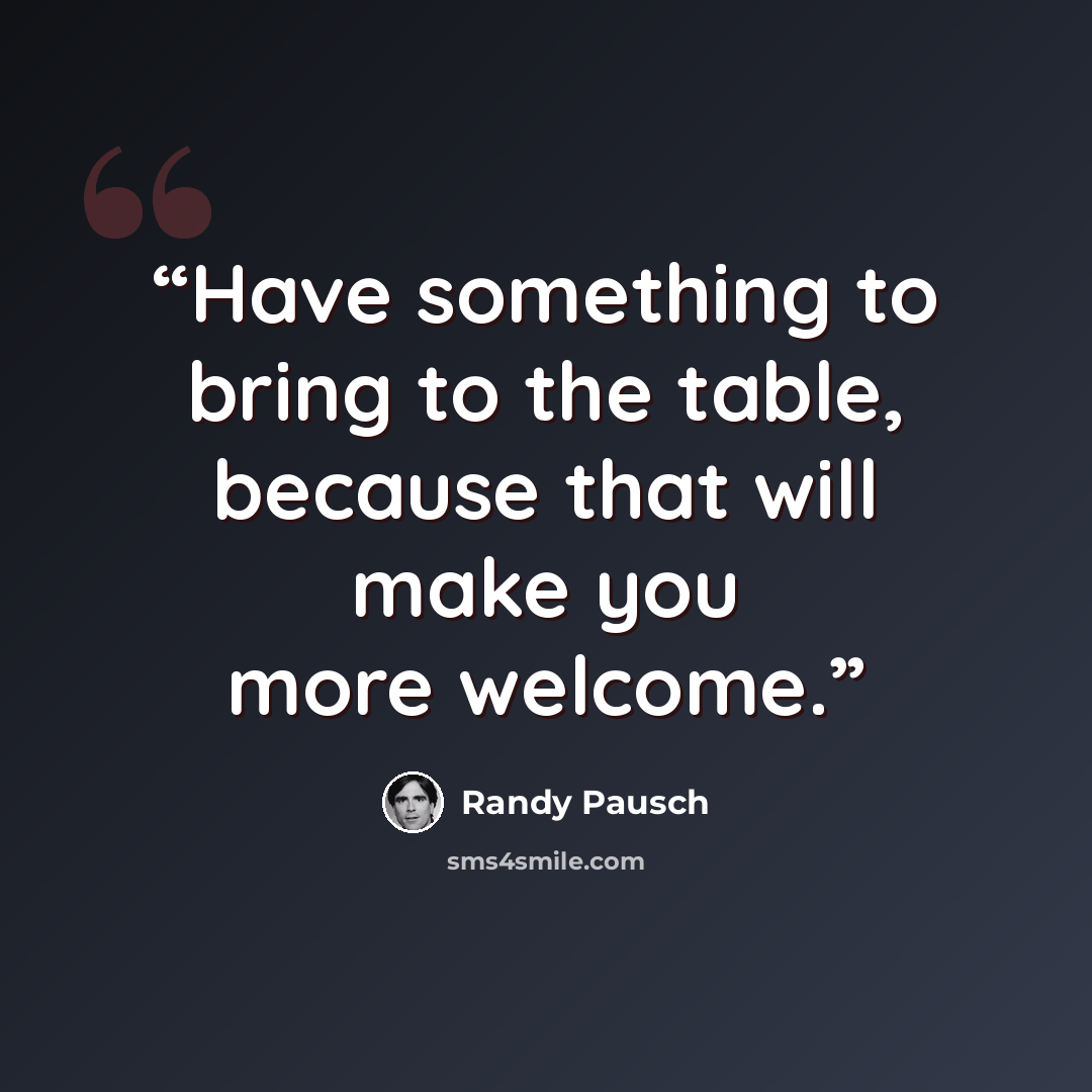 “Have something to bring to the table, because that will make you more welcome.” quote by Randy Pausch