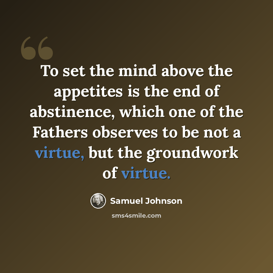 “To set the mind above the appetites is the end of abstinence, which one of the Fathers observes to be not a virtue, but the groundwork of virtue.” quote by Samuel Johnson