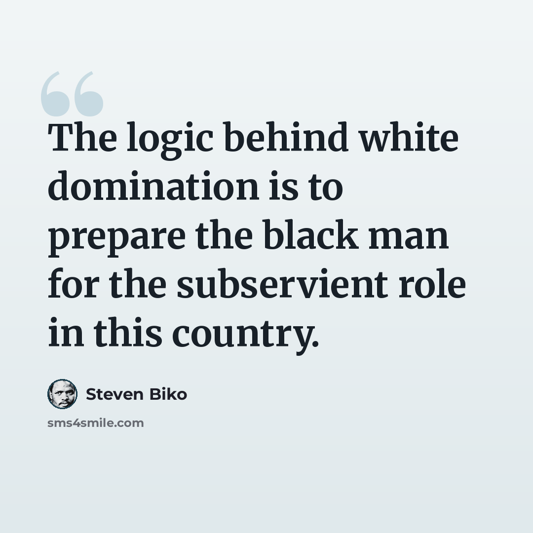 “The logic behind white domination is to prepare the black man for the subservient role in this country.” quote by Steven Biko