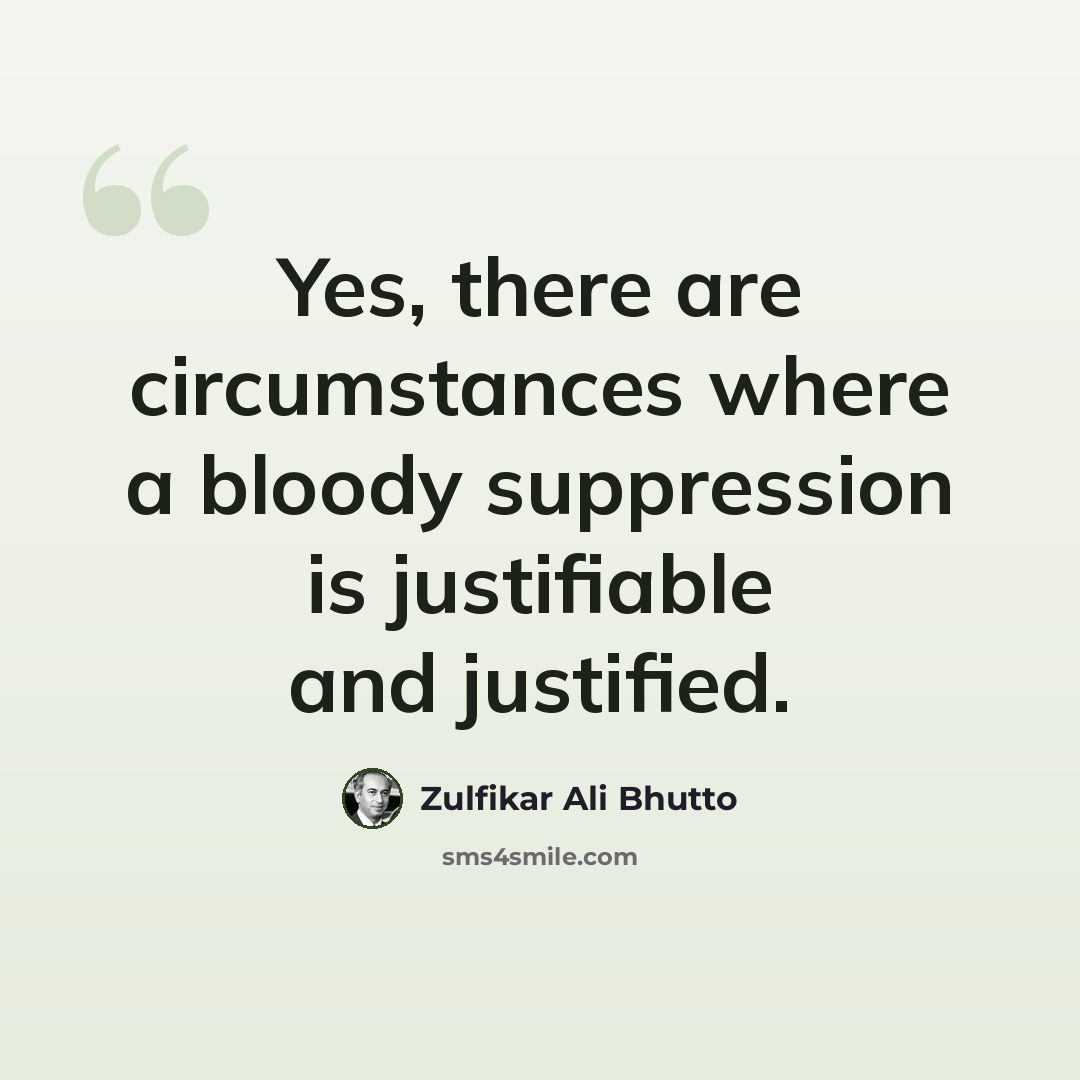 “Yes, there are circumstances where a bloody suppression is justifiable and justified.” quote by Zulfikar Ali Bhutto