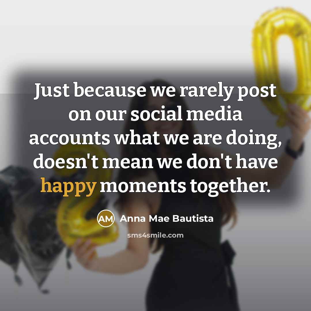 “Just because we rarely post on our social media accounts what we are doing, doesn't mean we don't have happy moments together.” quote by Anna Mae Bautista