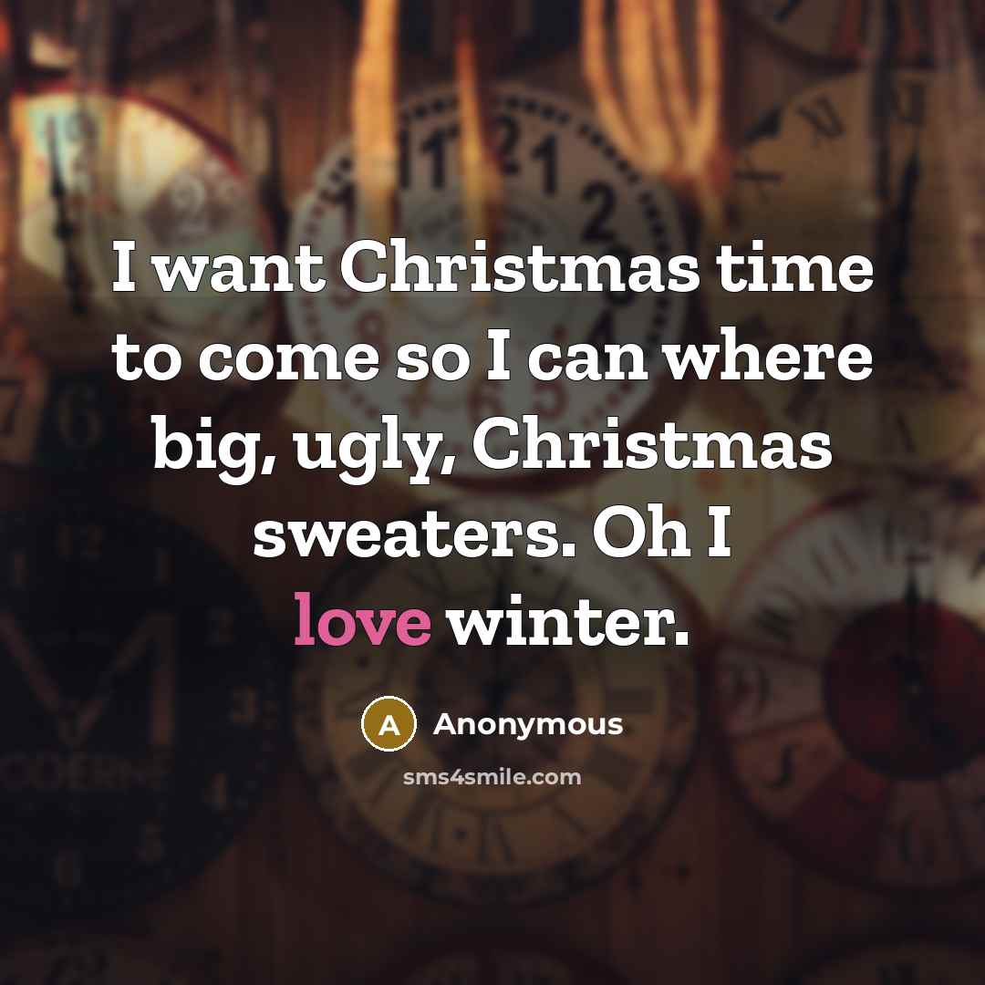 “I want Christmas time to come so I can where big, ugly, Christmas sweaters. Oh I love winter.” quote by Anonymous