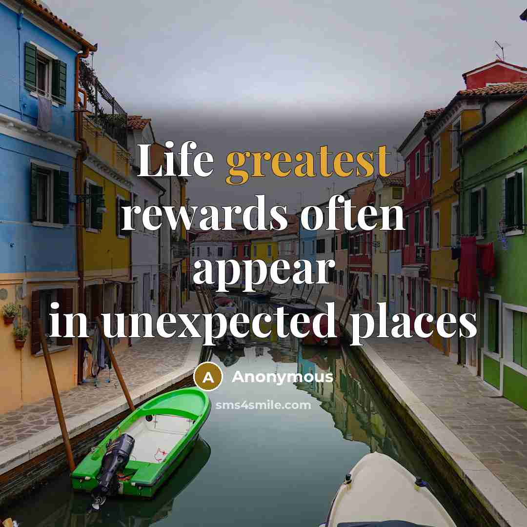 “Life greatest rewards often appear in unexpected places” quote by Anonymous