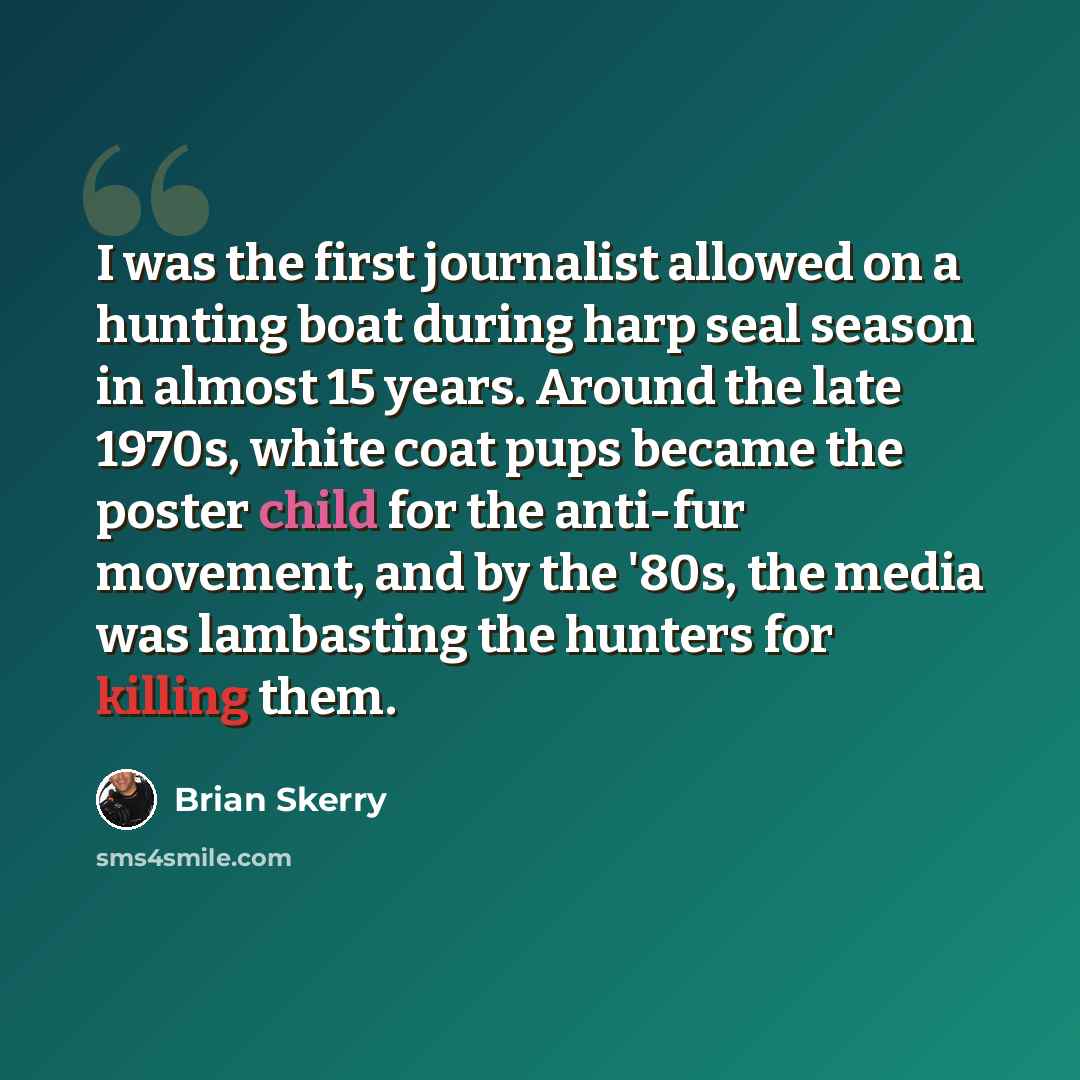 “I was the first journalist allowed on a hunting boat during harp seal season in almost 15 years. Around the late 1970s, white coat pups became the poster child for the anti-fur movement, and by the '80s, the media was lambasting the hunters for killing them.” quote by Brian Skerry