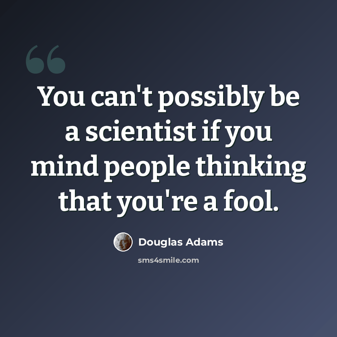 “You can't possibly be a scientist if you mind people thinking that you're a fool.” quote by Douglas Adams