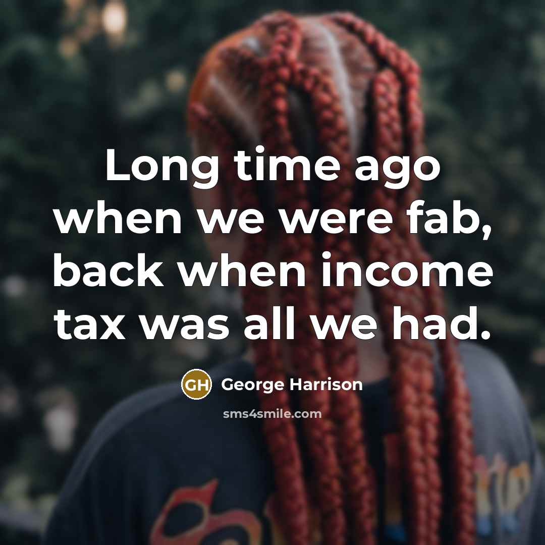 “Long time ago when we were fab, back when income tax was all we had.” quote by George Harrison
